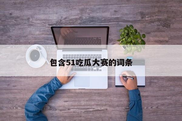 包含51吃瓜大赛的词条
