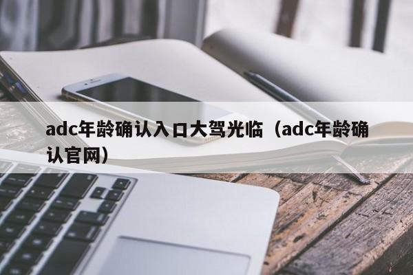 adc年龄确认入口大驾光临(adc年龄确认官网)