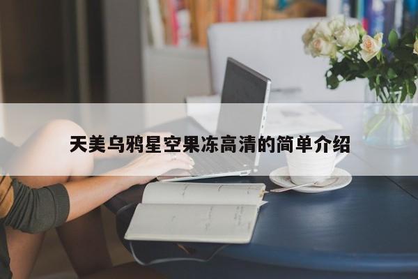 天美乌鸦星空果冻高清的简单介绍