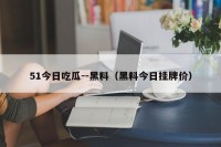 51今日吃瓜--黑料（黑料今日挂牌价）