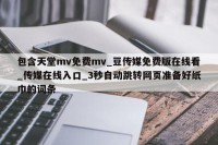 包含天堂mv免费mv_豆传媒免费版在线看_传媒在线入口_3秒自动跳转网页准备好纸巾的词条