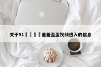 关于51🈲羞羞歪歪视频进入的信息