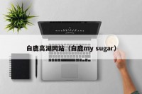 白鹿高湖网站（白鹿my sugar）