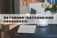 专属于宅男的秘密（专属于宅男秘密3秒跳转的梗来源与历史背景）