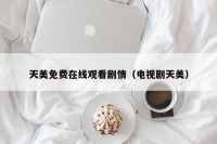 天美免费在线观看剧情（电视剧天美）