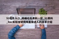 91吃瓜入口_网曝吃瓜黑料一区_91黑料_hxc实验室研究所直接进入的简单介绍