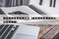麻豆视频免费官网入口（麻豆视频免费官网入口在线观看）