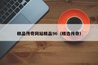 精品传奇网站精品96（精选传奇）