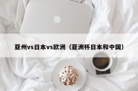 亚州vs日本vs欧洲（亚洲杯日本和中国）