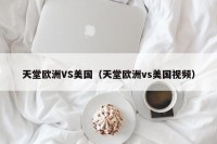 天堂欧洲VS美国（天堂欧洲vs美国视频）