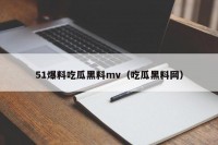 51爆料吃瓜黑料mv（吃瓜黑料网）