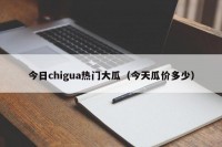 今日chigua热门大瓜（今天瓜价多少）