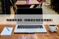 韩国绝伦电影（韩国绝伦电影在线播放）