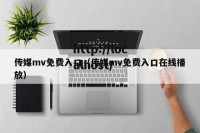 传媒mv免费入口（传媒mv免费入口在线播放）