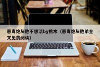恶毒炮灰他不想活by棺木（恶毒炮灰他弟全文免费阅读）
