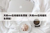 天美mv在线播放免费版（天美mv在线播放免费版）