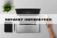 韩国外遇的妻子（韩国外遇的妻子李采潭）