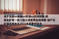 关于天堂vs美国vs欧洲vs在线观看-欧美无矿砖一线二线三线免费在线观看-国产无矿码大象永久2022青苹果的信息