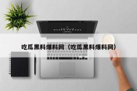 吃瓜黑料爆料网（吃瓜黑料爆料网）
