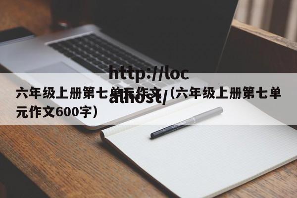 六年级上册第七单元作文（六年级上册第七单元作文600字）