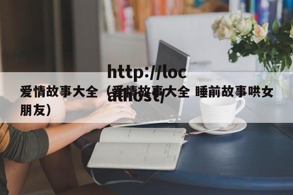 爱情故事大全（爱情故事大全 睡前故事哄女朋友）