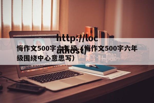 悔作文500字六年级（悔作文500字六年级围绕中心意思写）